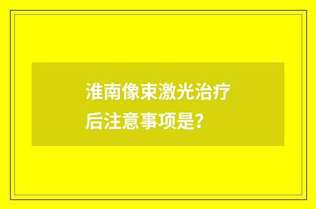 淮南像束激光治疗后注意事项是？