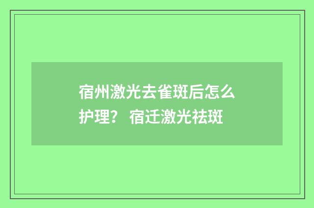 宿州激光去雀斑后怎么护理？ 宿迁激光祛斑