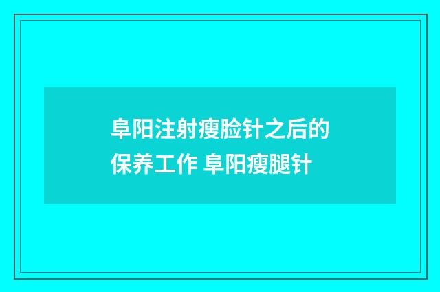 阜阳注射瘦脸针之后的保养工作 阜阳瘦腿针