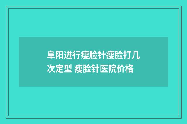 阜阳进行瘦脸针瘦脸打几次定型 瘦脸针医院价格
