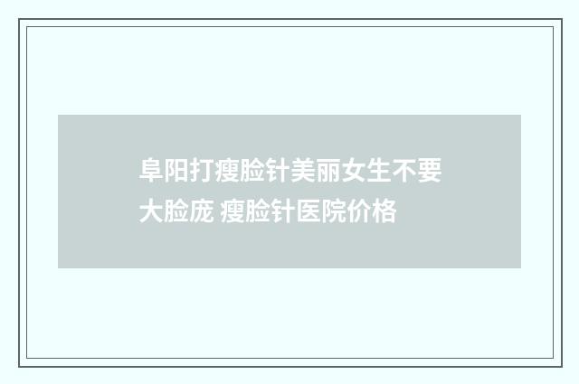 阜阳打瘦脸针美丽女生不要大脸庞 瘦脸针医院价格