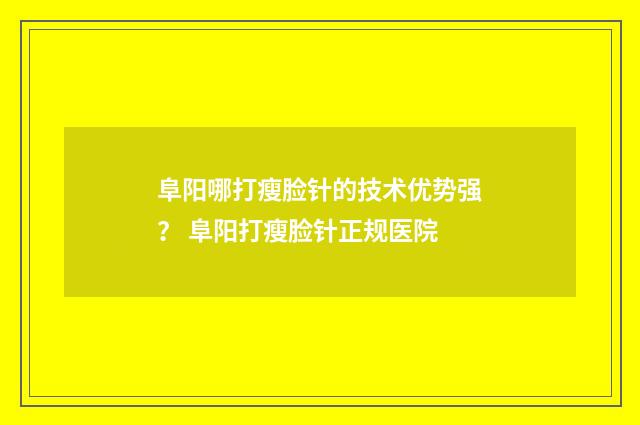 阜阳哪打瘦脸针的技术优势强？ 阜阳打瘦脸针正规医院