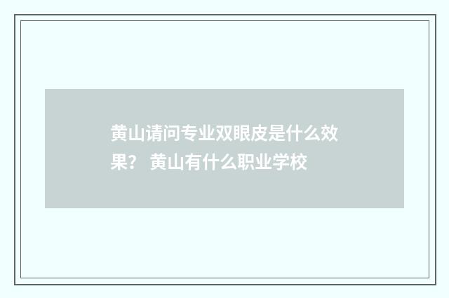 黄山请问专业双眼皮是什么效果？ 黄山有什么职业学校