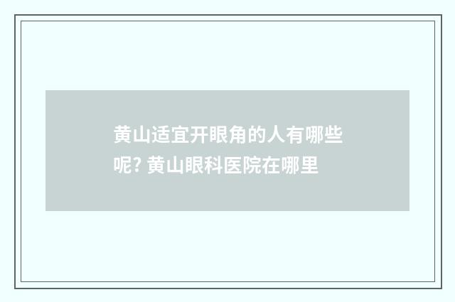 黄山适宜开眼角的人有哪些呢? 黄山眼科医院在哪里