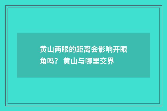 黄山两眼的距离会影响开眼角吗？ 黄山与哪里交界