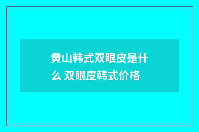 黄山韩式双眼皮是什么 双眼皮韩式价格