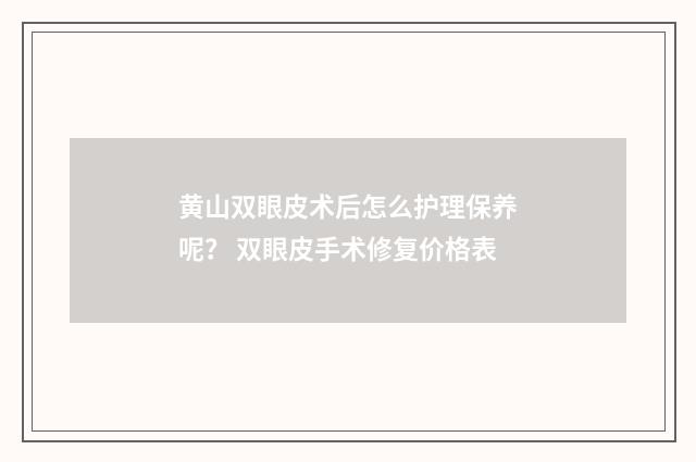 黄山双眼皮术后怎么护理保养呢？ 双眼皮手术修复价格表