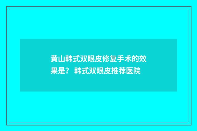 黄山韩式双眼皮修复手术的效果是？ 韩式双眼皮推荐医院