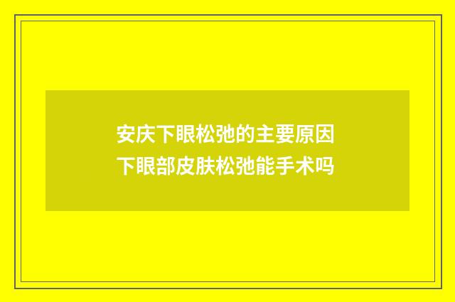 安庆下眼松弛的主要原因 下眼部皮肤松弛能手术吗