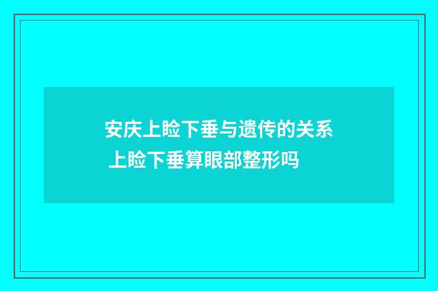 安庆上睑下垂与遗传的关系 上睑下垂算眼部整形吗