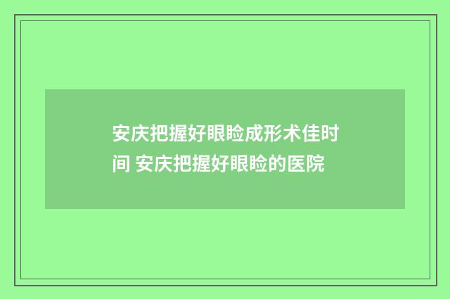 安庆把握好眼睑成形术佳时间 安庆把握好眼睑的医院