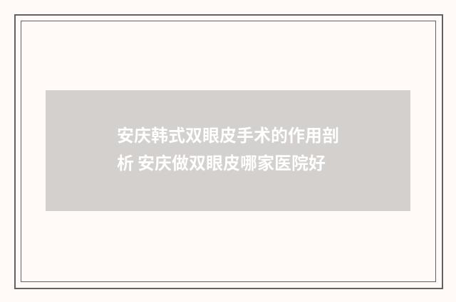 安庆韩式双眼皮手术的作用剖析 安庆做双眼皮哪家医院好