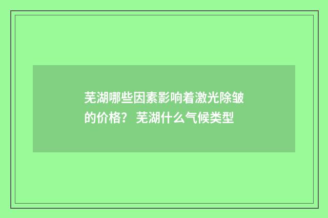 芜湖哪些因素影响着激光除皱的价格？ 芜湖什么气候类型