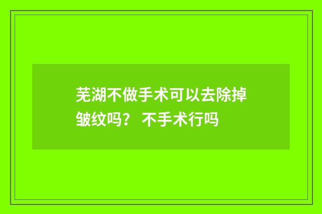 芜湖不做手术可以去除掉皱纹吗？ 不手术行吗