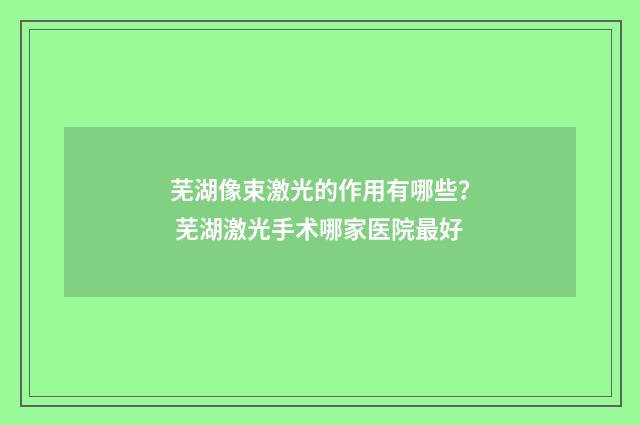 芜湖像束激光的作用有哪些？ 芜湖激光手术哪家医院最好