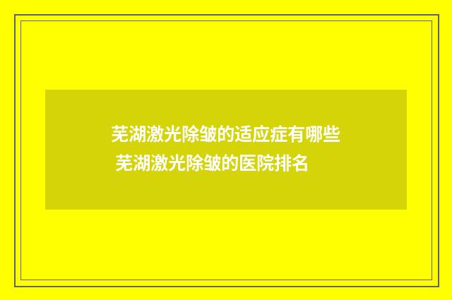 芜湖激光除皱的适应症有哪些 芜湖激光除皱的医院排名