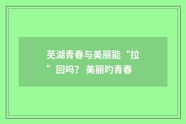 芜湖青春与美丽能“拉”回吗？ 美丽旳青春