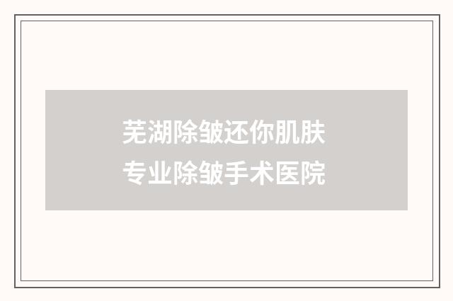 芜湖除皱还你肌肤 专业除皱手术医院
