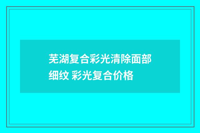 芜湖复合彩光清除面部细纹 彩光复合价格