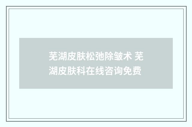芜湖皮肤松弛除皱术 芜湖皮肤科在线咨询免费