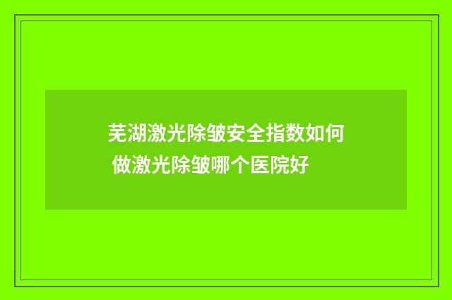 芜湖激光除皱安全指数如何 做激光除皱哪个医院好