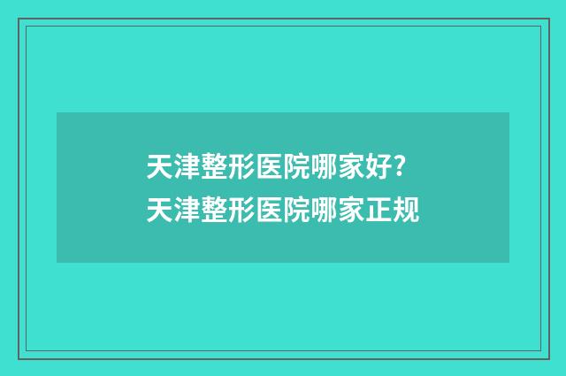 天津整形医院哪家好? 天津整形医院哪家正规