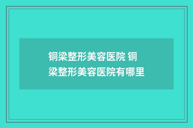 铜梁整形美容医院 铜梁整形美容医院有哪里