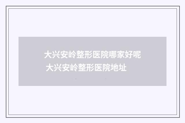大兴安岭整形医院哪家好呢 大兴安岭整形医院地址