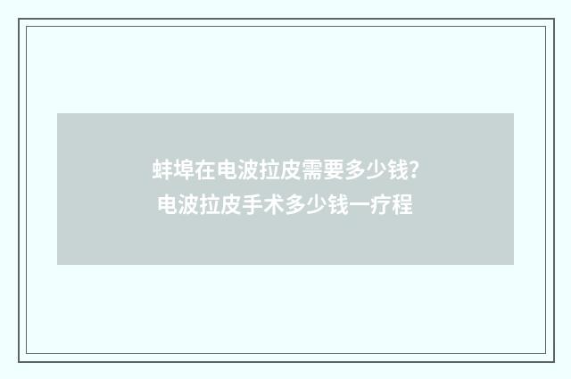 蚌埠在电波拉皮需要多少钱？ 电波拉皮手术多少钱一疗程