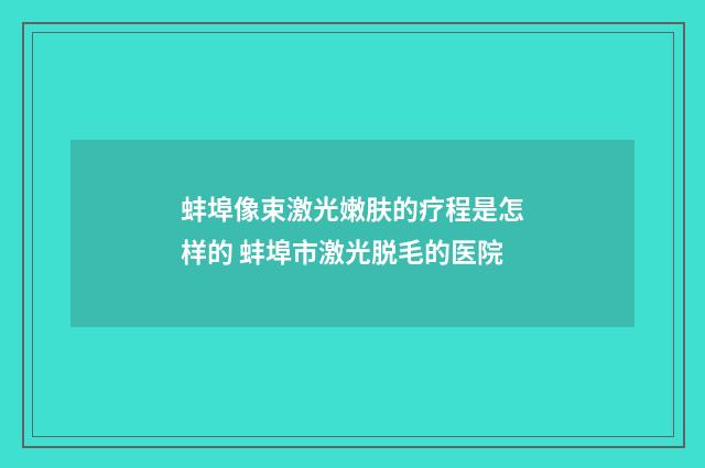 蚌埠像束激光嫩肤的疗程是怎样的 蚌埠市激光脱毛的医院