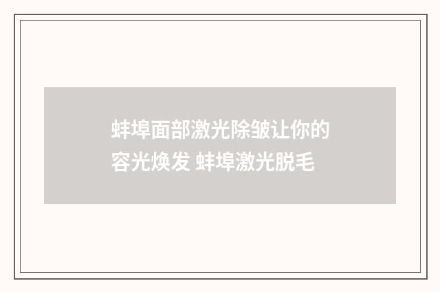 蚌埠面部激光除皱让你的容光焕发 蚌埠激光脱毛