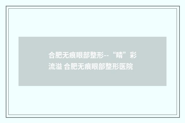 合肥无痕眼部整形--“睛”彩流溢 合肥无痕眼部整形医院