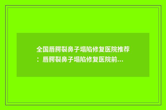 全国唇腭裂鼻子塌陷修复医院推荐：唇腭裂鼻子塌陷修复医院前50强整理盘点