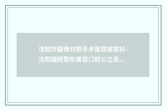 沈阳市颧骨对称手术医院哪家好-沈阳瑞妍整形美容口腔公立名列前三