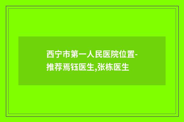 西宁市第一人民医院位置-推荐焉钰医生,张栋医生