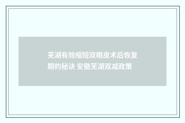 芜湖有效缩短双眼皮术后恢复期的秘诀 安徽芜湖双减政策