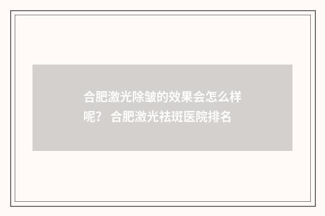 合肥激光除皱的效果会怎么样呢？ 合肥激光祛斑医院排名