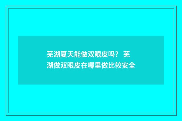 芜湖夏天能做双眼皮吗？ 芜湖做双眼皮在哪里做比较安全
