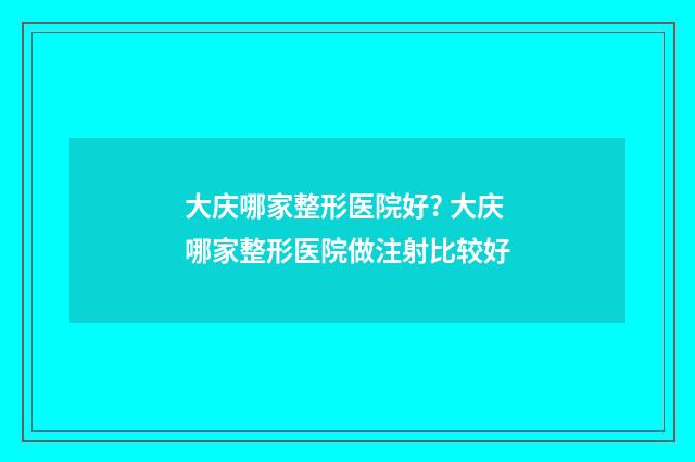 大庆哪家整形医院好? 大庆哪家整形医院做注射比较好
