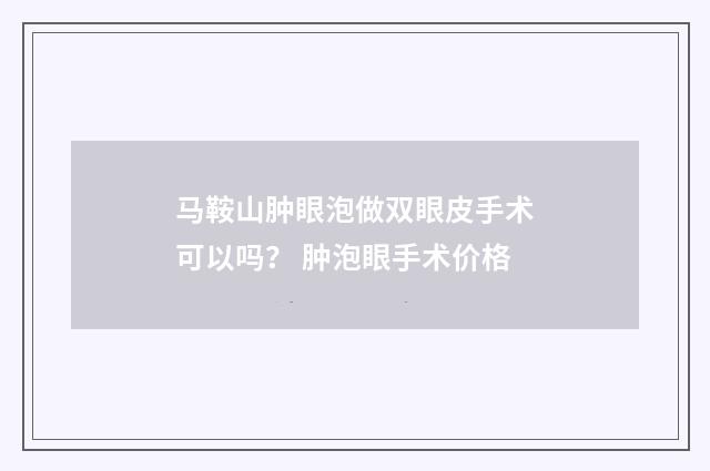 马鞍山肿眼泡做双眼皮手术可以吗？ 肿泡眼手术价格