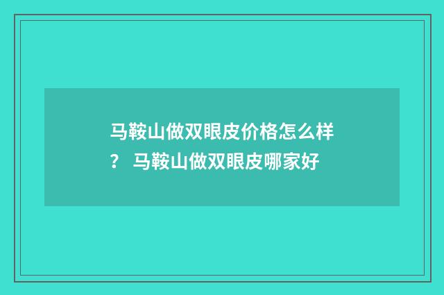 马鞍山做双眼皮价格怎么样？ 马鞍山做双眼皮哪家好