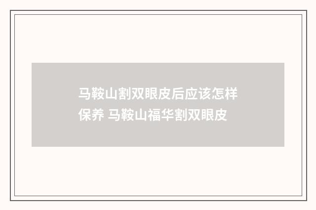 马鞍山割双眼皮后应该怎样保养 马鞍山福华割双眼皮