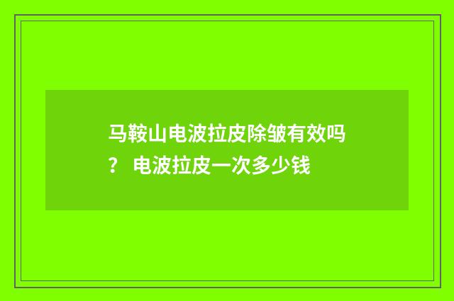 马鞍山电波拉皮除皱有效吗？ 电波拉皮一次多少钱
