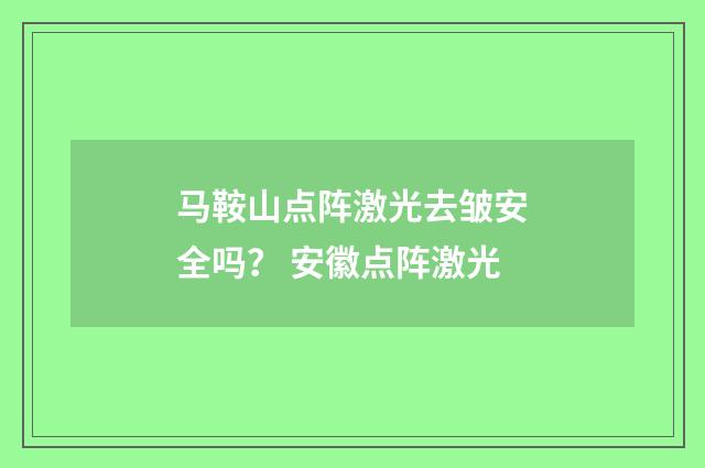 马鞍山点阵激光去皱安全吗？ 安徽点阵激光