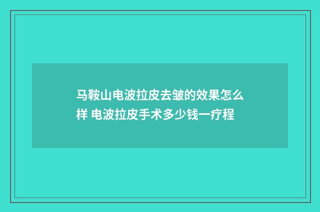 马鞍山电波拉皮去皱的效果怎么样 电波拉皮手术多少钱一疗程