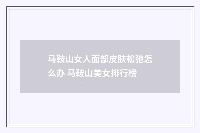 马鞍山女人面部皮肤松弛怎么办 马鞍山美女排行榜