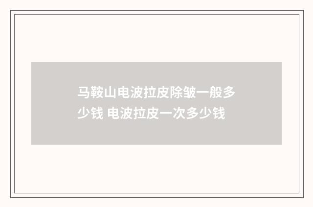 马鞍山电波拉皮除皱一般多少钱 电波拉皮一次多少钱
