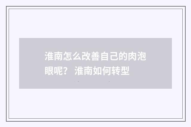 淮南怎么改善自己的肉泡眼呢？ 淮南如何转型
