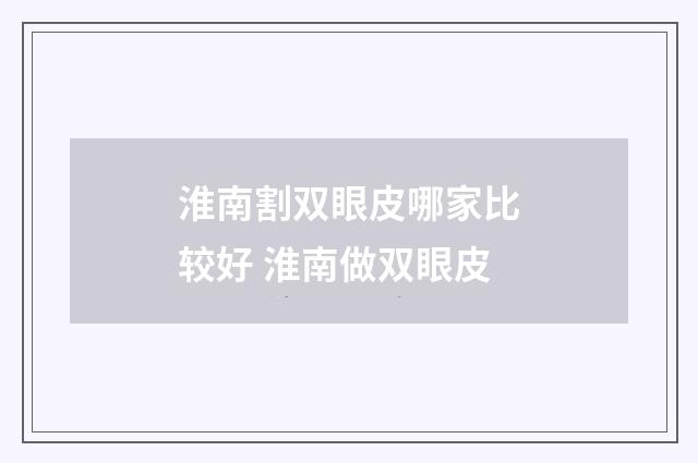 淮南割双眼皮哪家比较好 淮南做双眼皮