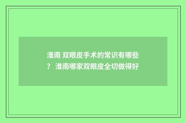 淮南 双眼皮手术的常识有哪些？ 淮南哪家双眼皮全切做得好